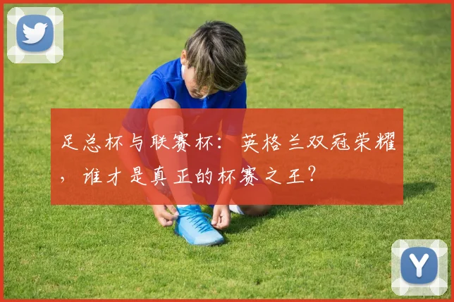 足总杯与联赛杯：英格兰双冠荣耀，谁才是真正的杯赛之王？