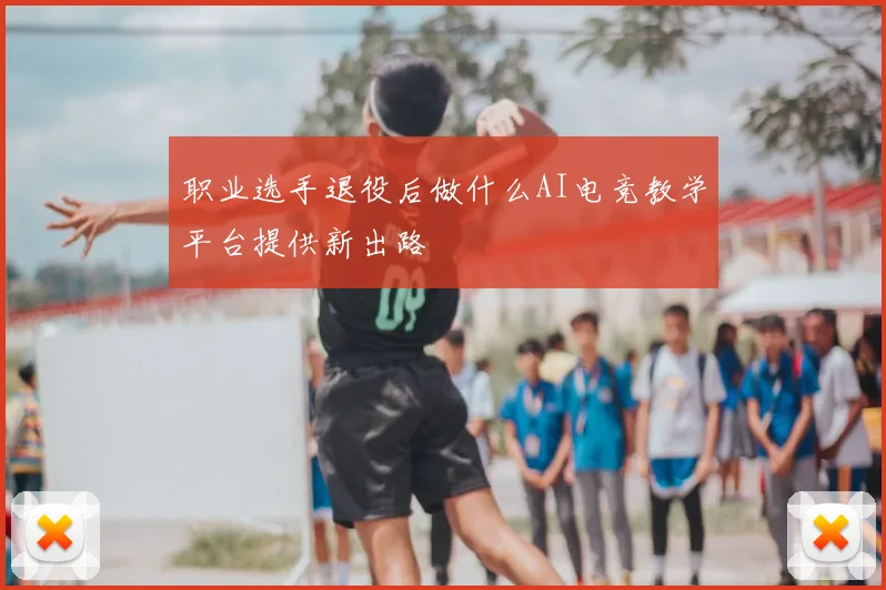 职业选手退役后做什么AI电竞教学平台提供新出路