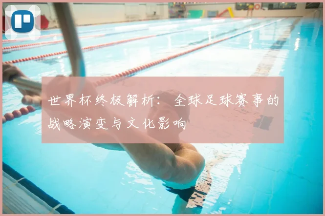 世界杯终极解析:全球足球赛事的战略演变与文化影响