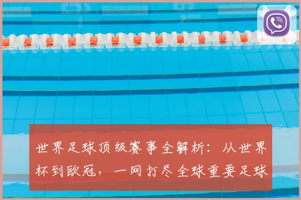 世界足球顶级赛事全解析：从世界杯到欧冠，一网打尽全球重要足球比赛