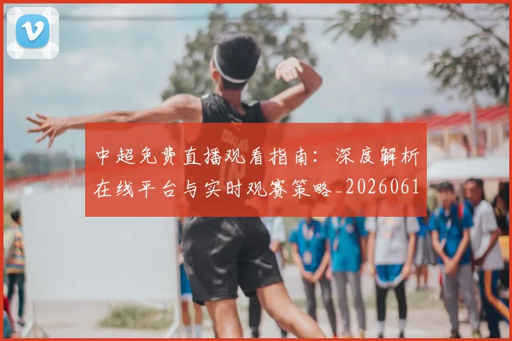 中超免费直播观看指南:深度解析在线平台与实时观赛策略_20260610190338