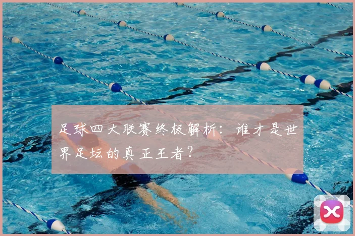 足球四大联赛终极解析:谁才是世界足坛的真正王者?