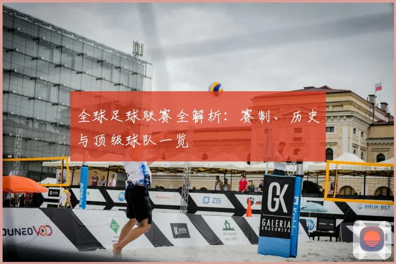 全球足球联赛全解析:赛制、历史与顶级球队一览