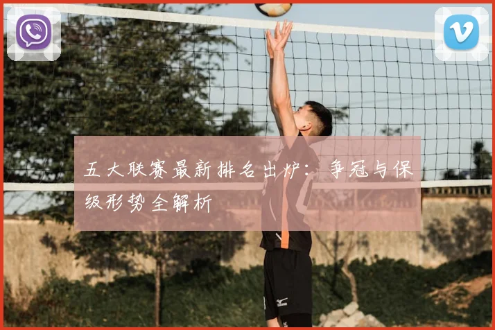 五大联赛最新排名出炉：争冠与保级形势全解析