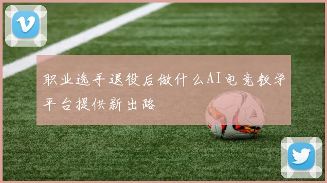 职业选手退役后做什么AI电竞教学平台提供新出路