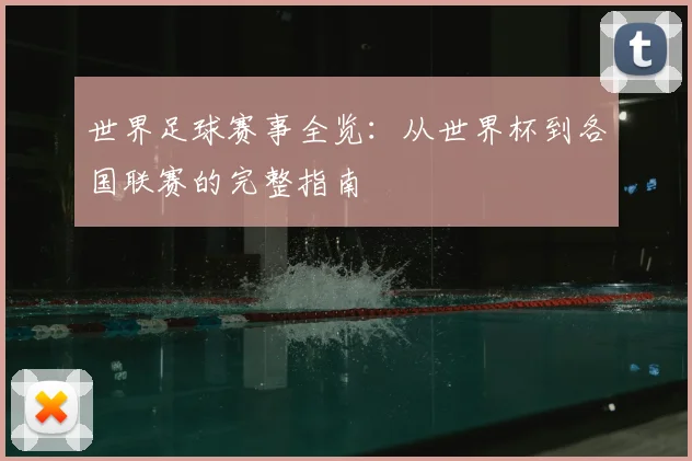 世界足球赛事全览：从世界杯到各国联赛的完整指南