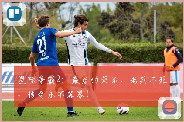 星际争霸2：最后的荣光，老兵不死，传奇永不落幕！