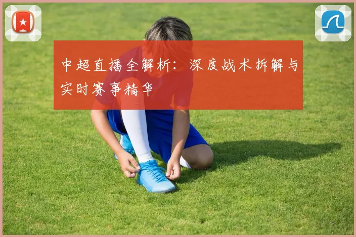 中超直播全解析:深度战术拆解与实时赛事精华