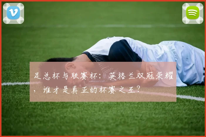 足总杯与联赛杯:英格兰双冠荣耀,谁才是真正的杯赛之王?