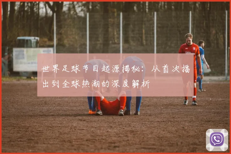 世界足球节目起源揭秘：从首次播出到全球热潮的深度解析