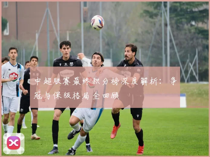 中超联赛最终积分榜深度解析：争冠与保级格局全回顾