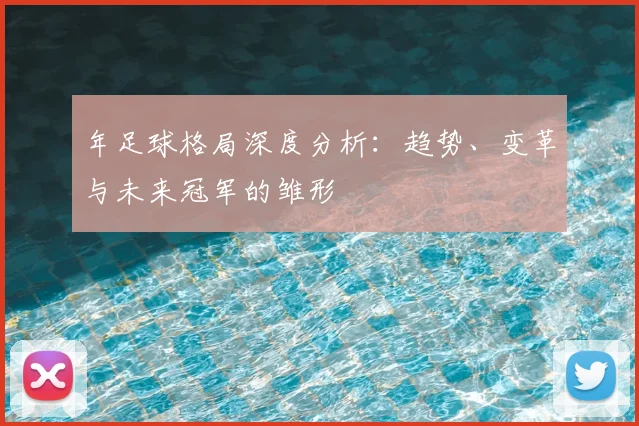 年足球格局深度分析:趋势、变革与未来冠军的雏形