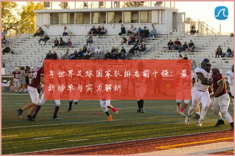 年世界足球国家队排名前十强：最新榜单与实力解析