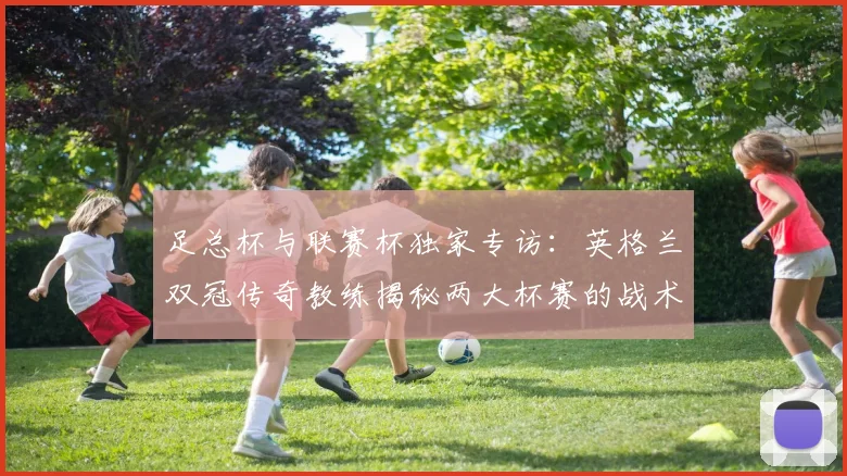 足总杯与联赛杯独家专访：英格兰双冠传奇教练揭秘两大杯赛的战术密码