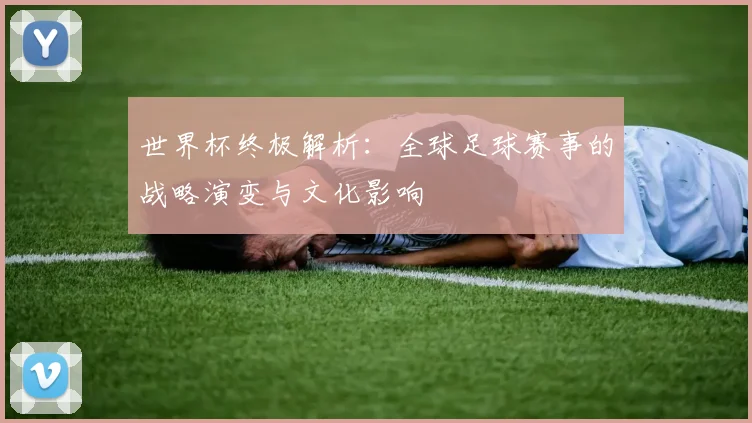 世界杯终极解析：全球足球赛事的战略演变与文化影响