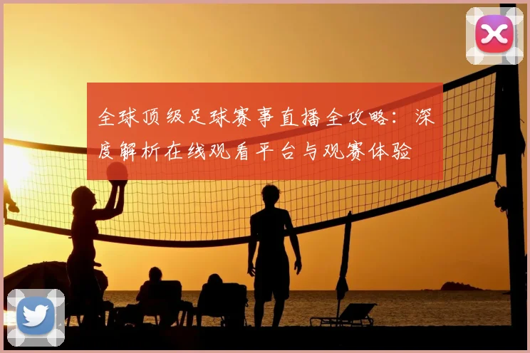 全球顶级足球赛事直播全攻略：深度解析在线观看平台与观赛体验